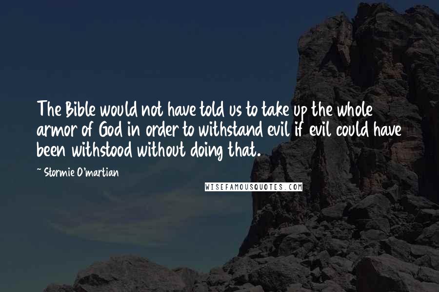 Stormie O'martian Quotes: The Bible would not have told us to take up the whole armor of God in order to withstand evil if evil could have been withstood without doing that.