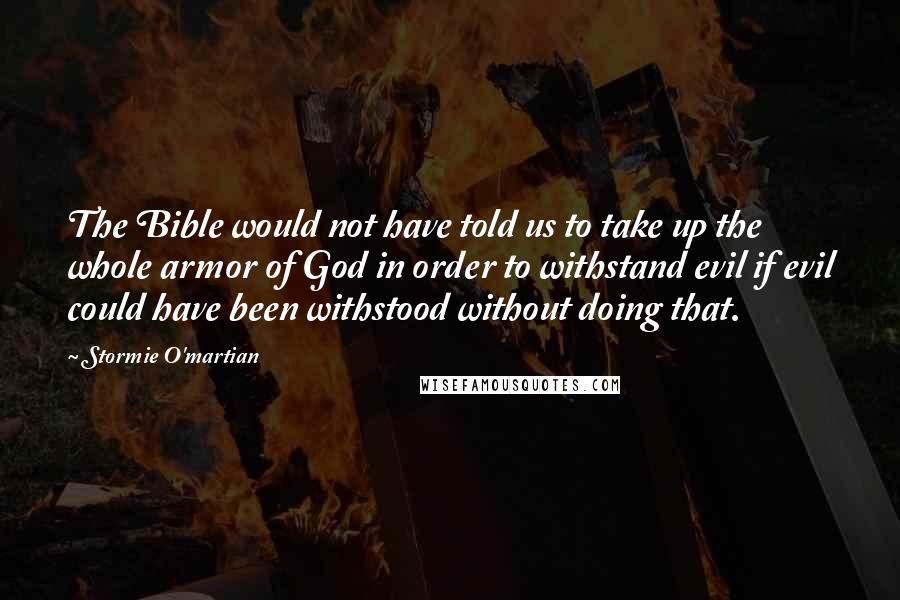 Stormie O'martian Quotes: The Bible would not have told us to take up the whole armor of God in order to withstand evil if evil could have been withstood without doing that.