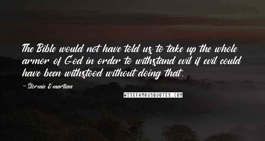 Stormie O'martian Quotes: The Bible would not have told us to take up the whole armor of God in order to withstand evil if evil could have been withstood without doing that.