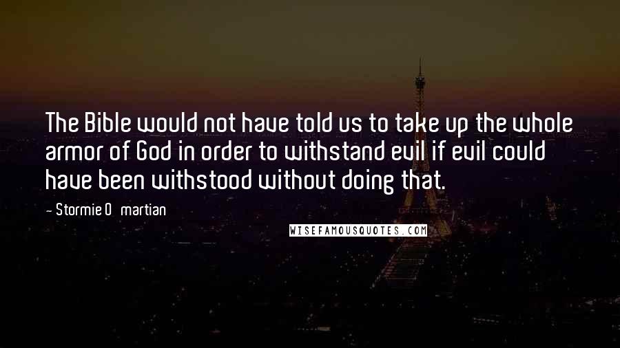 Stormie O'martian Quotes: The Bible would not have told us to take up the whole armor of God in order to withstand evil if evil could have been withstood without doing that.