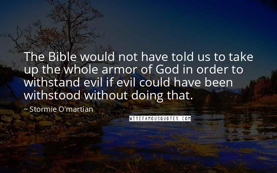 Stormie O'martian Quotes: The Bible would not have told us to take up the whole armor of God in order to withstand evil if evil could have been withstood without doing that.