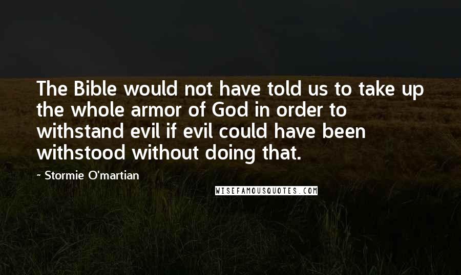 Stormie O'martian Quotes: The Bible would not have told us to take up the whole armor of God in order to withstand evil if evil could have been withstood without doing that.