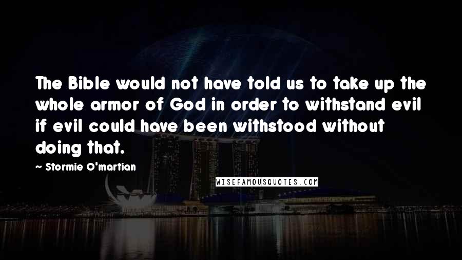 Stormie O'martian Quotes: The Bible would not have told us to take up the whole armor of God in order to withstand evil if evil could have been withstood without doing that.