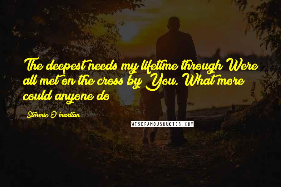 Stormie O'martian Quotes: The deepest needs my lifetime through Were all met on the cross by You. What more could anyone do?