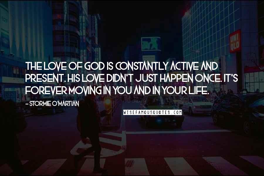 Stormie O'martian Quotes: The love of God is constantly active and present. His love didn't just happen once. It's forever moving in you and in your life.