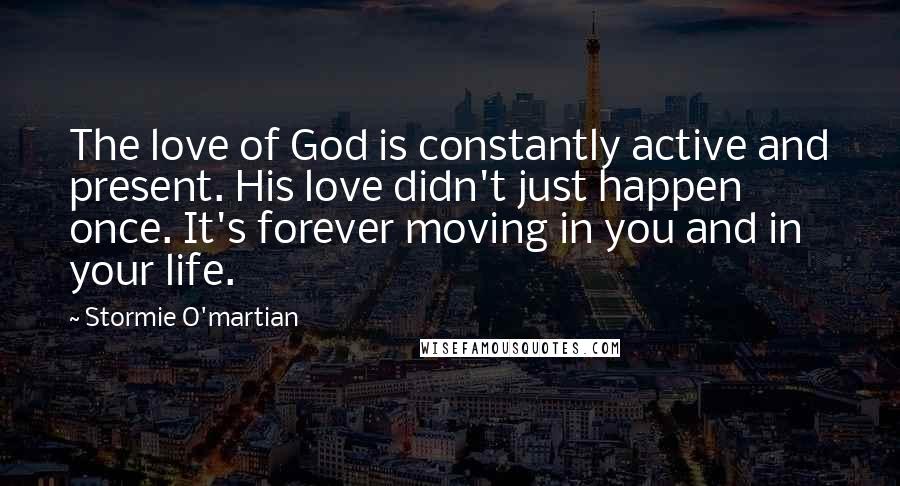 Stormie O'martian Quotes: The love of God is constantly active and present. His love didn't just happen once. It's forever moving in you and in your life.