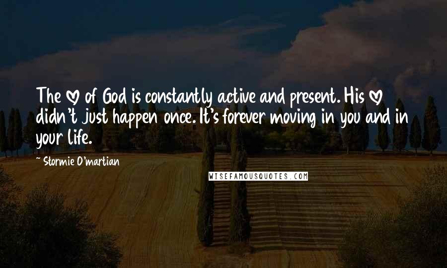 Stormie O'martian Quotes: The love of God is constantly active and present. His love didn't just happen once. It's forever moving in you and in your life.