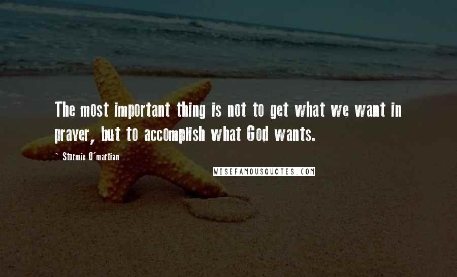 Stormie O'martian Quotes: The most important thing is not to get what we want in prayer, but to accomplish what God wants.