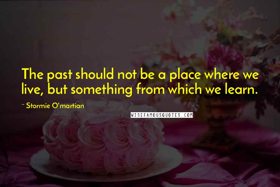 Stormie O'martian Quotes: The past should not be a place where we live, but something from which we learn.