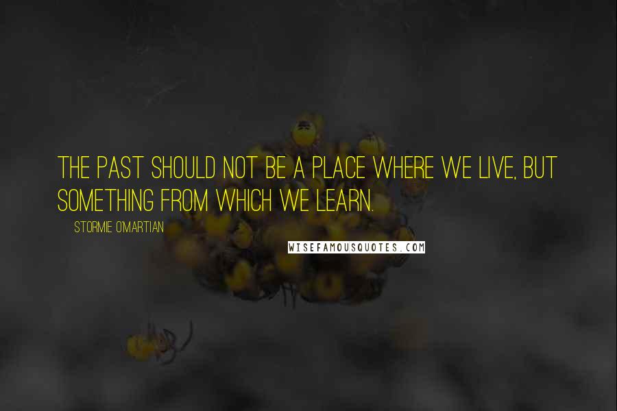 Stormie O'martian Quotes: The past should not be a place where we live, but something from which we learn.