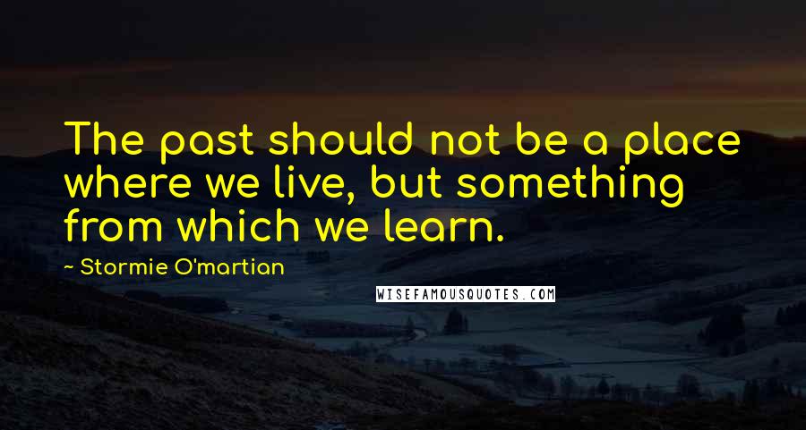 Stormie O'martian Quotes: The past should not be a place where we live, but something from which we learn.