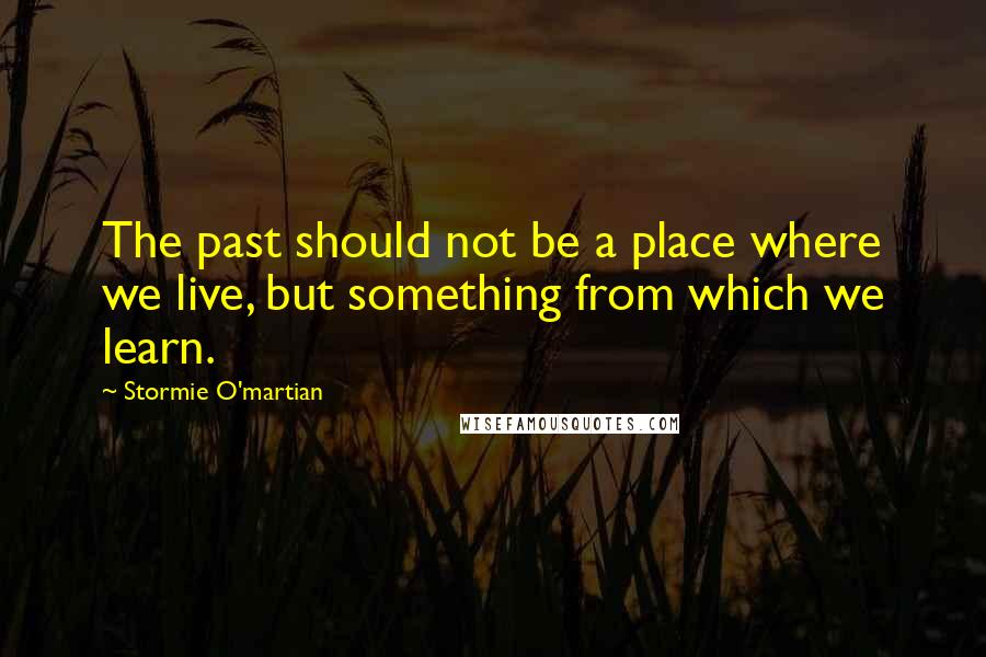 Stormie O'martian Quotes: The past should not be a place where we live, but something from which we learn.