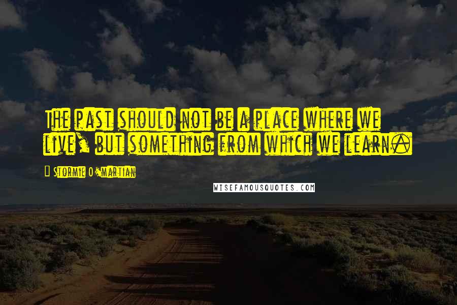 Stormie O'martian Quotes: The past should not be a place where we live, but something from which we learn.