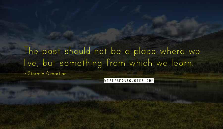 Stormie O'martian Quotes: The past should not be a place where we live, but something from which we learn.