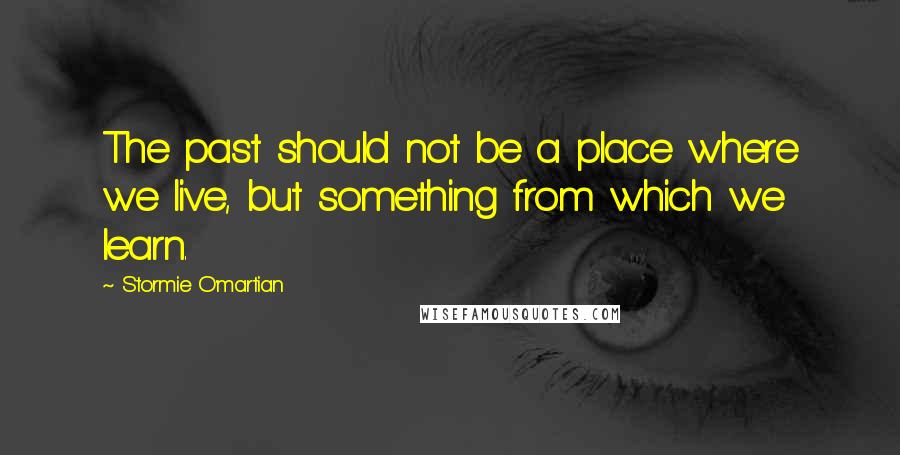 Stormie O'martian Quotes: The past should not be a place where we live, but something from which we learn.