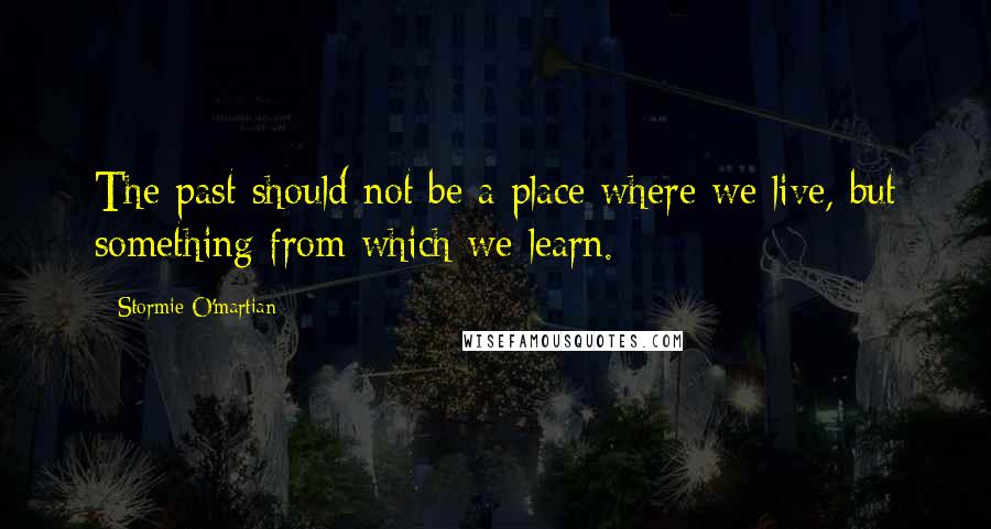 Stormie O'martian Quotes: The past should not be a place where we live, but something from which we learn.