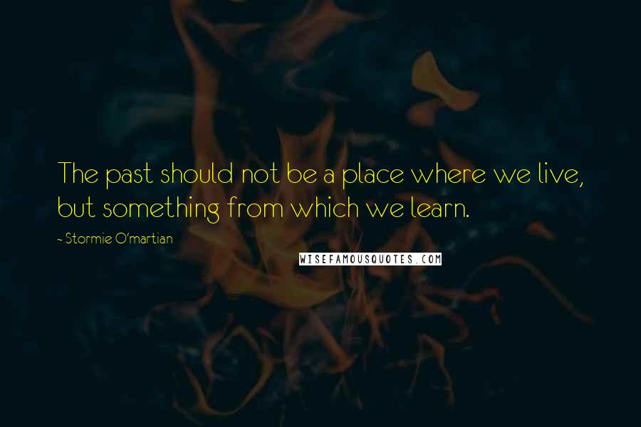 Stormie O'martian Quotes: The past should not be a place where we live, but something from which we learn.