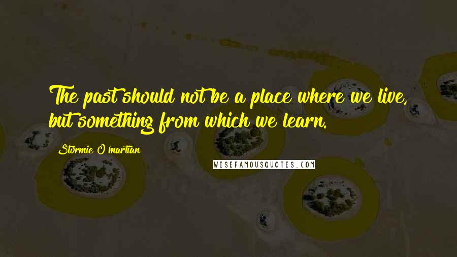 Stormie O'martian Quotes: The past should not be a place where we live, but something from which we learn.