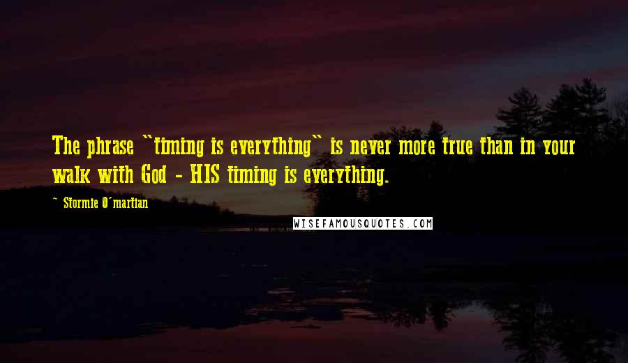 Stormie O'martian Quotes: The phrase "timing is everything" is never more true than in your walk with God - HIS timing is everything.
