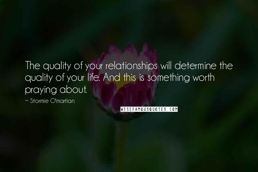 Stormie O'martian Quotes: The quality of your relationships will determine the quality of your life. And this is something worth praying about.