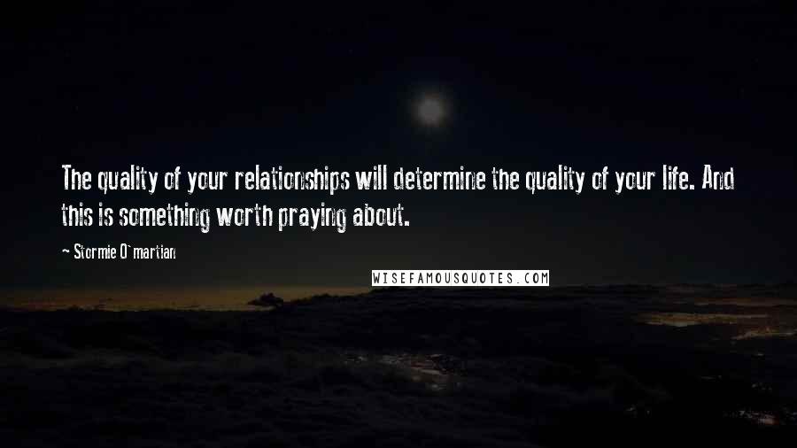 Stormie O'martian Quotes: The quality of your relationships will determine the quality of your life. And this is something worth praying about.