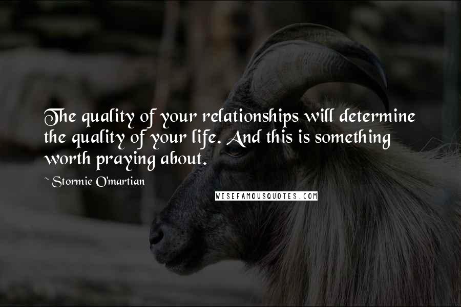 Stormie O'martian Quotes: The quality of your relationships will determine the quality of your life. And this is something worth praying about.