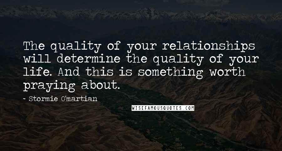 Stormie O'martian Quotes: The quality of your relationships will determine the quality of your life. And this is something worth praying about.