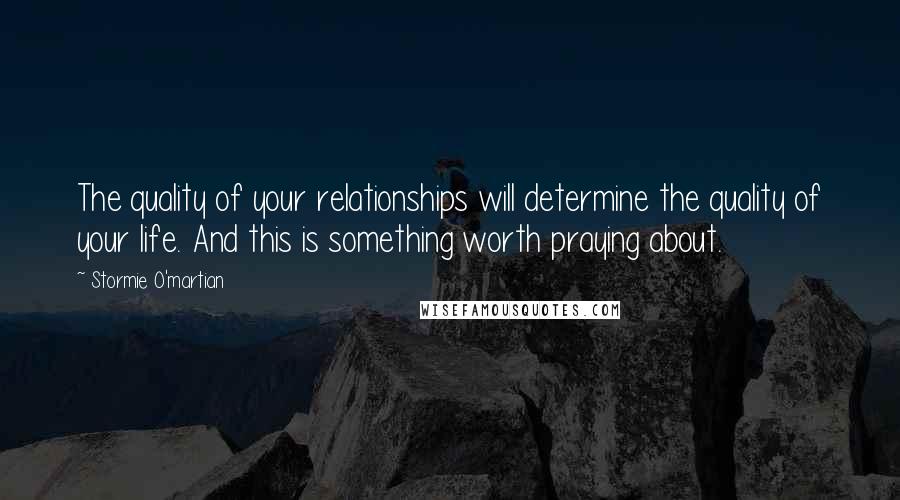 Stormie O'martian Quotes: The quality of your relationships will determine the quality of your life. And this is something worth praying about.