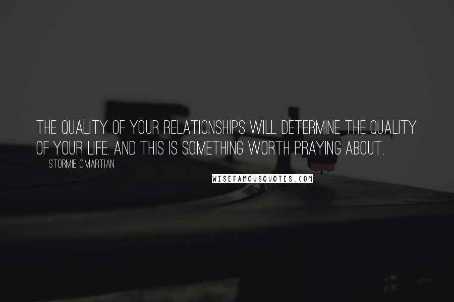 Stormie O'martian Quotes: The quality of your relationships will determine the quality of your life. And this is something worth praying about.