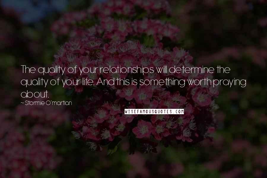 Stormie O'martian Quotes: The quality of your relationships will determine the quality of your life. And this is something worth praying about.