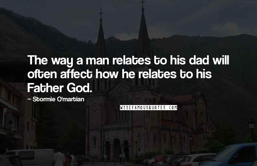 Stormie O'martian Quotes: The way a man relates to his dad will often affect how he relates to his Father God.