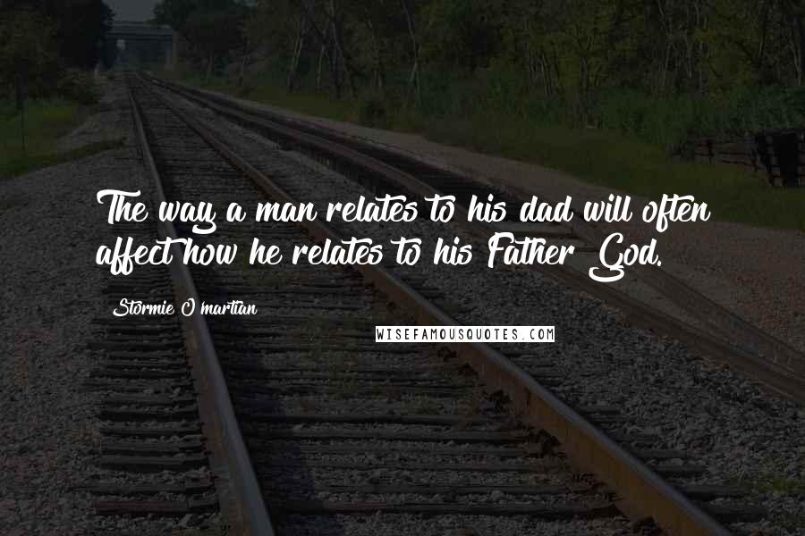 Stormie O'martian Quotes: The way a man relates to his dad will often affect how he relates to his Father God.