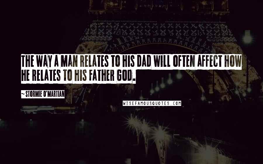 Stormie O'martian Quotes: The way a man relates to his dad will often affect how he relates to his Father God.