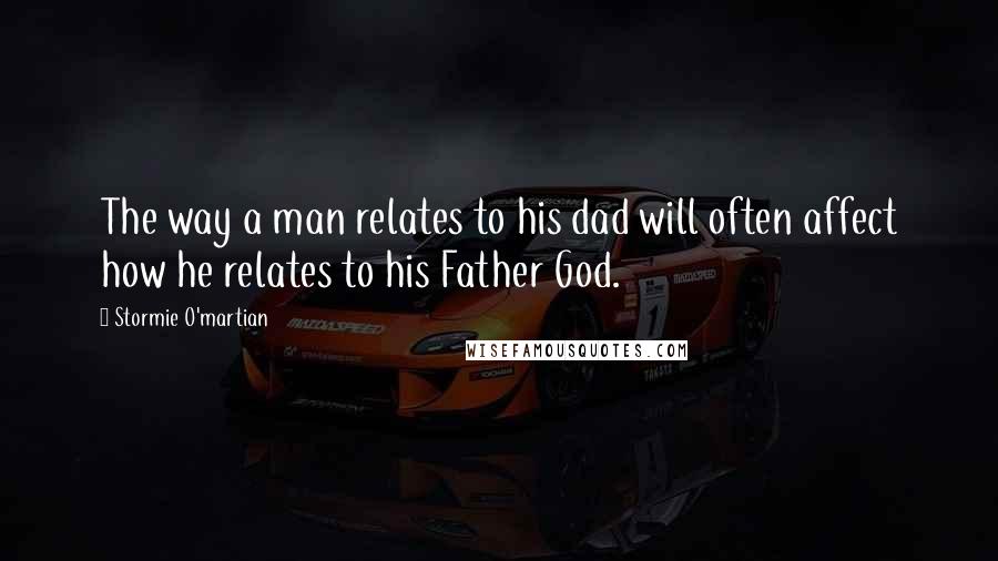 Stormie O'martian Quotes: The way a man relates to his dad will often affect how he relates to his Father God.