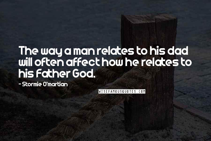 Stormie O'martian Quotes: The way a man relates to his dad will often affect how he relates to his Father God.