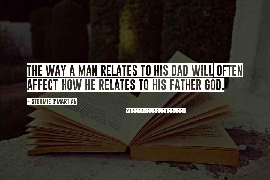 Stormie O'martian Quotes: The way a man relates to his dad will often affect how he relates to his Father God.