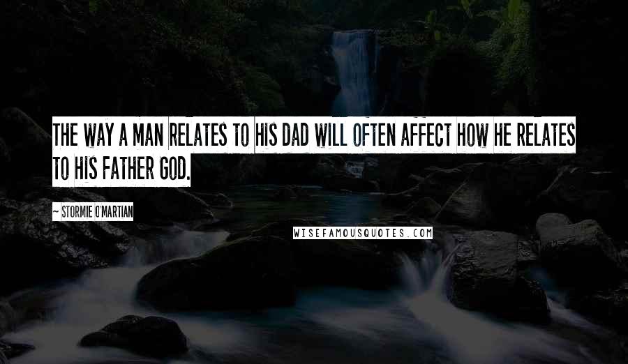 Stormie O'martian Quotes: The way a man relates to his dad will often affect how he relates to his Father God.