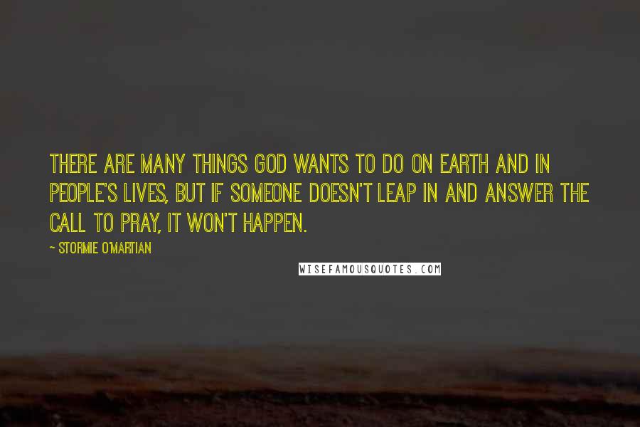 Stormie O'martian Quotes: There are many things God wants to do on earth and in people's lives, but if someone doesn't leap in and answer the call to pray, it won't happen.