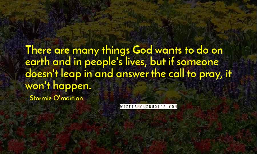 Stormie O'martian Quotes: There are many things God wants to do on earth and in people's lives, but if someone doesn't leap in and answer the call to pray, it won't happen.