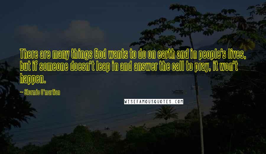 Stormie O'martian Quotes: There are many things God wants to do on earth and in people's lives, but if someone doesn't leap in and answer the call to pray, it won't happen.