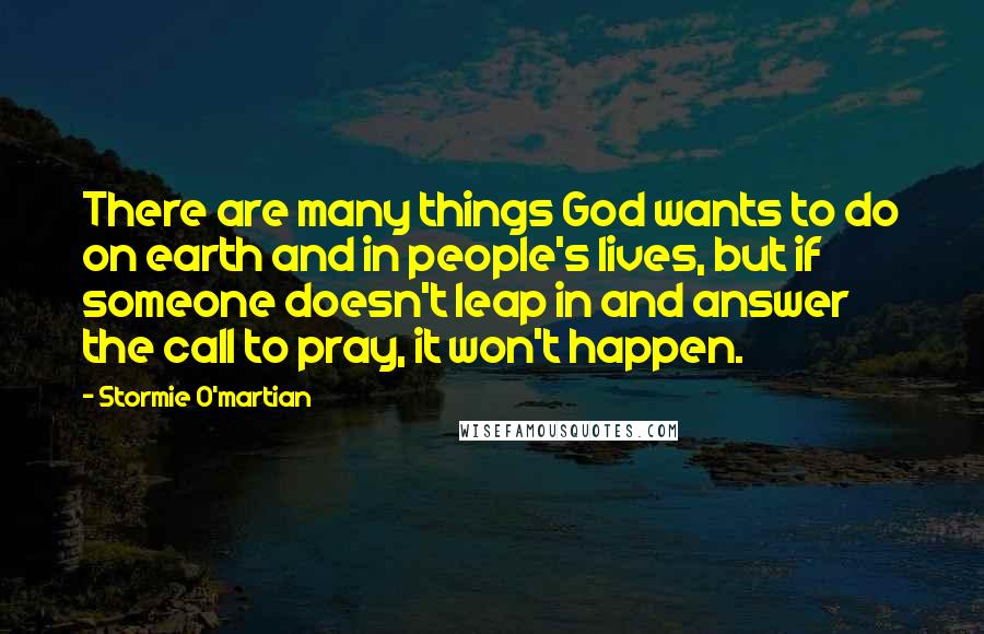 Stormie O'martian Quotes: There are many things God wants to do on earth and in people's lives, but if someone doesn't leap in and answer the call to pray, it won't happen.