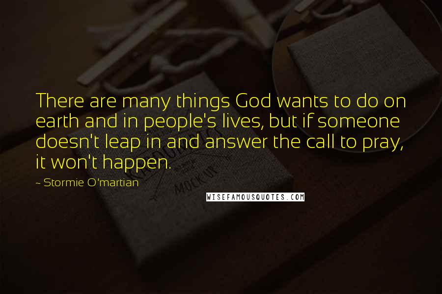 Stormie O'martian Quotes: There are many things God wants to do on earth and in people's lives, but if someone doesn't leap in and answer the call to pray, it won't happen.