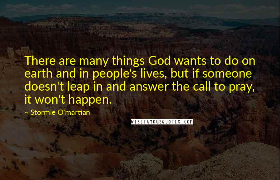 Stormie O'martian Quotes: There are many things God wants to do on earth and in people's lives, but if someone doesn't leap in and answer the call to pray, it won't happen.