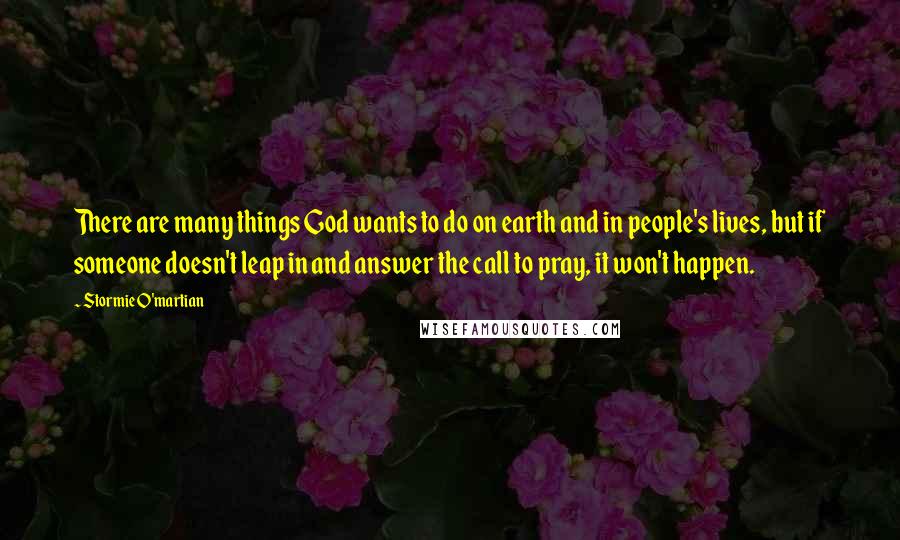 Stormie O'martian Quotes: There are many things God wants to do on earth and in people's lives, but if someone doesn't leap in and answer the call to pray, it won't happen.