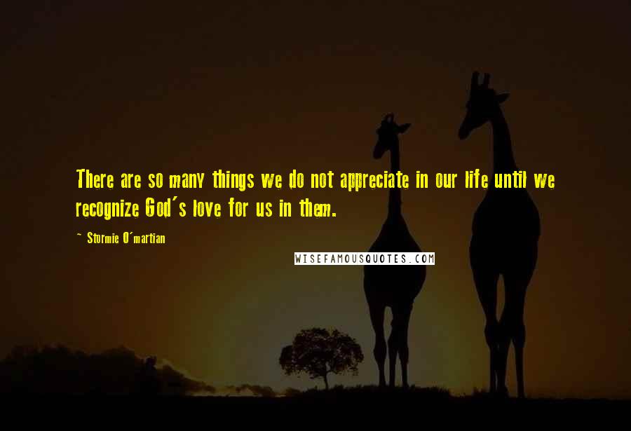 Stormie O'martian Quotes: There are so many things we do not appreciate in our life until we recognize God's love for us in them.