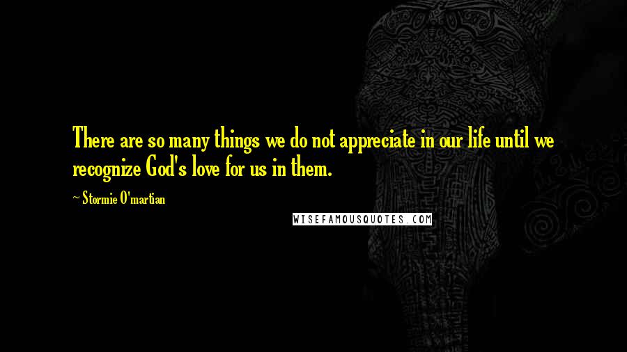 Stormie O'martian Quotes: There are so many things we do not appreciate in our life until we recognize God's love for us in them.