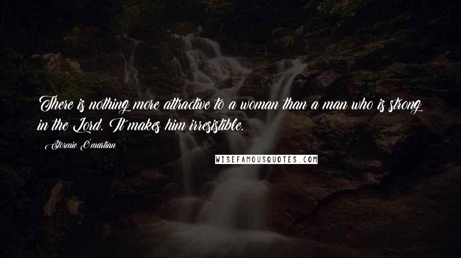 Stormie O'martian Quotes: There is nothing more attractive to a woman than a man who is strong in the Lord. It makes him irresistible.