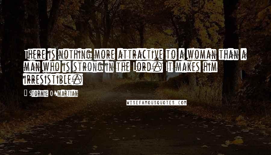 Stormie O'martian Quotes: There is nothing more attractive to a woman than a man who is strong in the Lord. It makes him irresistible.