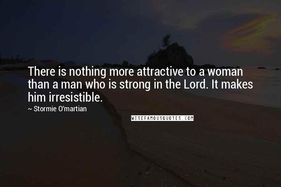 Stormie O'martian Quotes: There is nothing more attractive to a woman than a man who is strong in the Lord. It makes him irresistible.