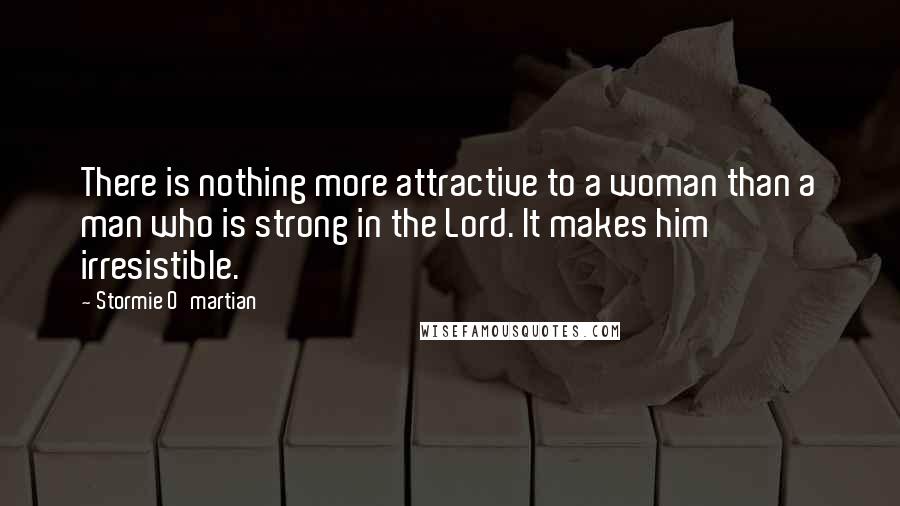 Stormie O'martian Quotes: There is nothing more attractive to a woman than a man who is strong in the Lord. It makes him irresistible.